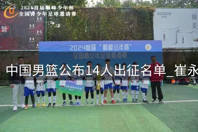 中国男篮公布14人出征名单 崔永熙将延迟归队