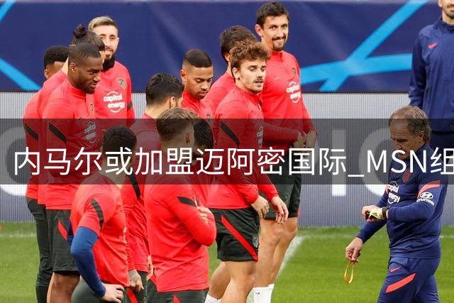 内马尔或加盟迈阿密国际 MSN组合有望重聚