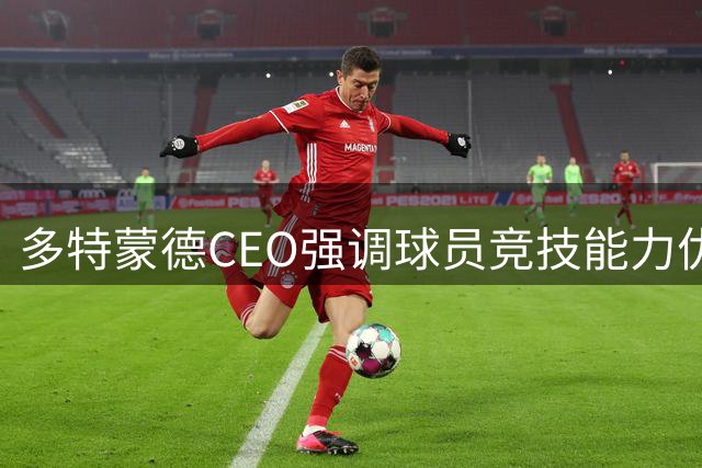 多特蒙德CEO强调球员竞技能力优先于商业价值