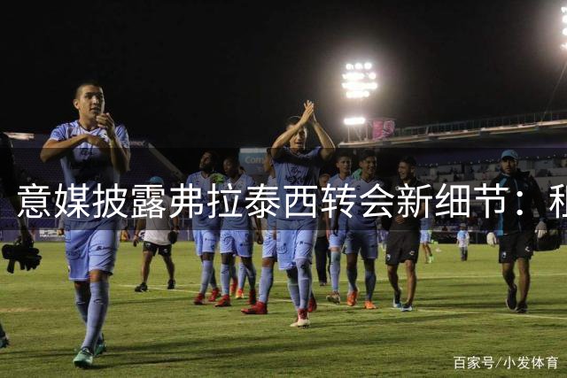意媒披露弗拉泰西转会新细节：租借费增至500万欧