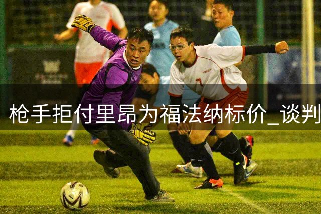 枪手拒付里昂为福法纳标价 谈判仍在继续