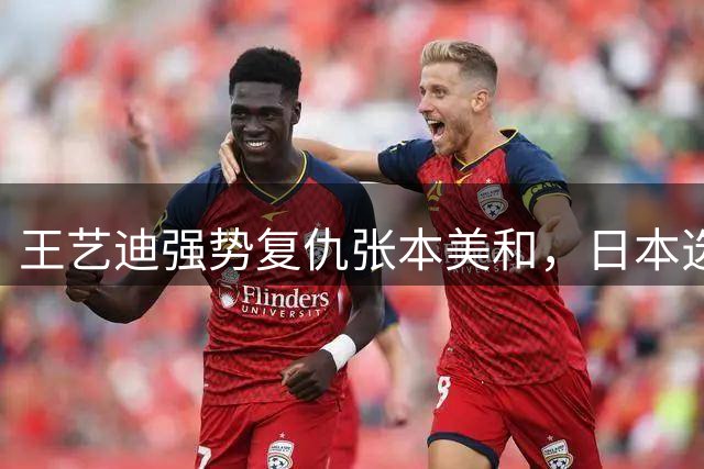 王艺迪强势复仇张本美和，日本选手赛后泪洒赛场