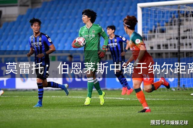 莫雷托：伯恩茅斯中锋于纳尔距离重返赫塔费仅有一步之遥