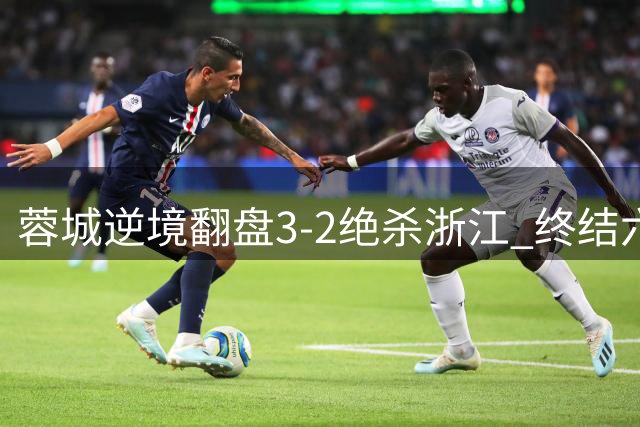 蓉城逆境翻盘3-2绝杀浙江 终结六轮不胜颓势