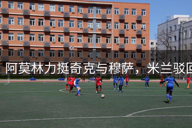 阿莫林力挺奇克与穆萨，米兰驳回其他球队问价