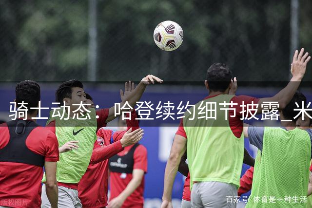 骑士动态：哈登续约细节披露 米切尔下半场称王 库明加引三队争夺