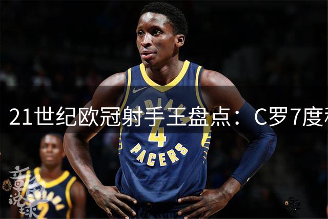 21世纪欧冠射手王盘点：C罗7度称霸 梅西紧随其后