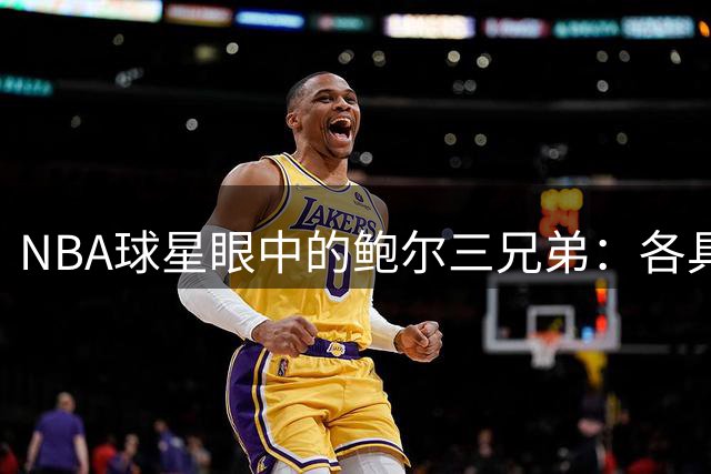 NBA球星眼中的鲍尔三兄弟：各具特色闪耀球场